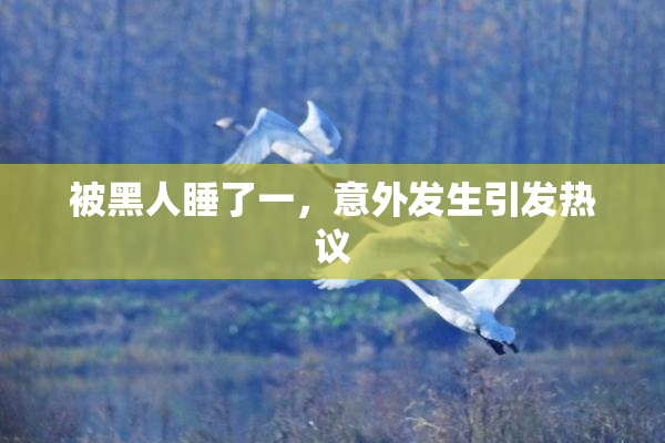 被黑人睡了一，意外发生引发热议