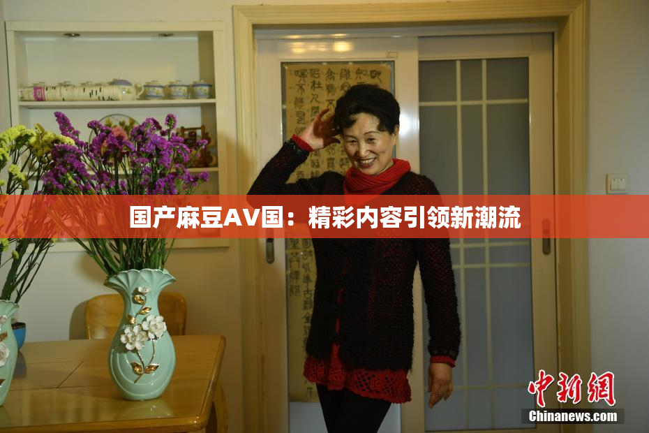 国产麻豆AV国：精彩内容引领新潮流