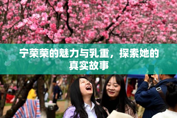 宁荣荣的魅力与乳重，探索她的真实故事