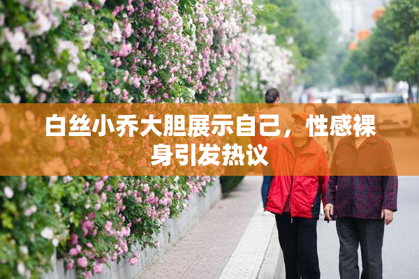 白丝小乔大胆展示自己，性感裸身引发热议