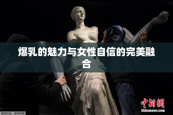 爆乳的魅力与女性自信的完美融合