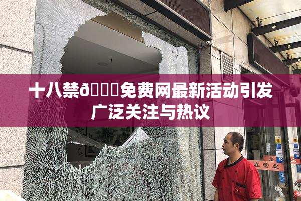 十八禁🔞免费网最新活动引发广泛关注与热议
