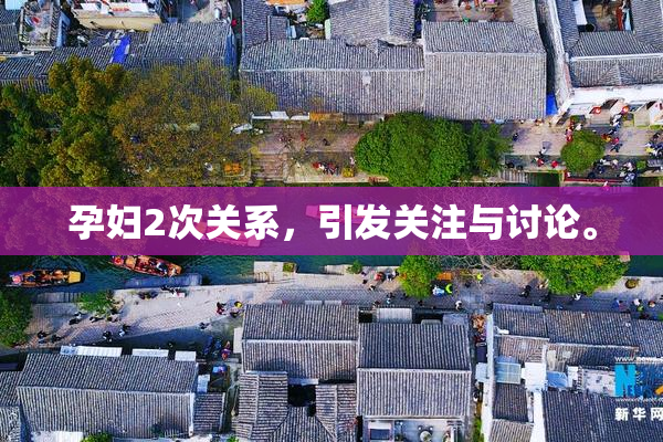 孕妇2次关系，引发关注与讨论。