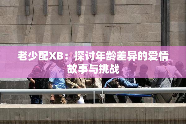 老少配XB：探讨年龄差异的爱情故事与挑战