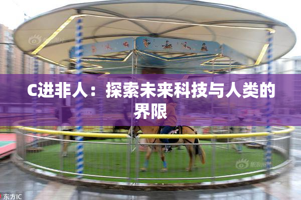 C进非人：探索未来科技与人类的界限
