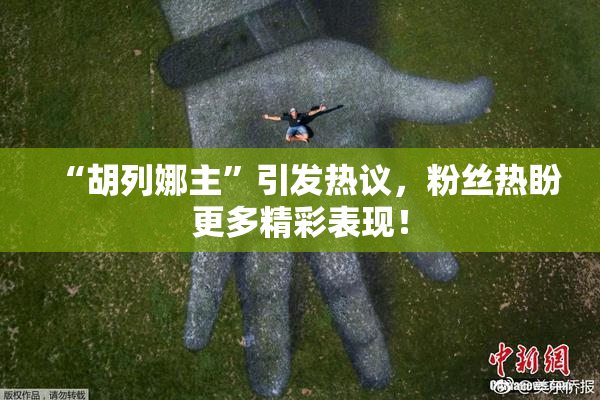 “胡列娜主”引发热议，粉丝热盼更多精彩表现！
