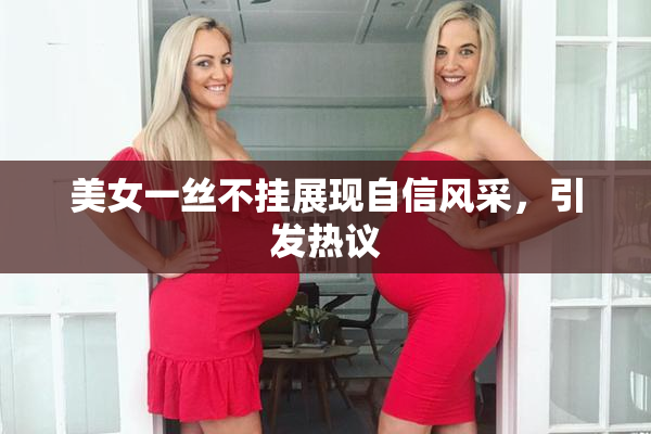 美女一丝不挂展现自信风采，引发热议