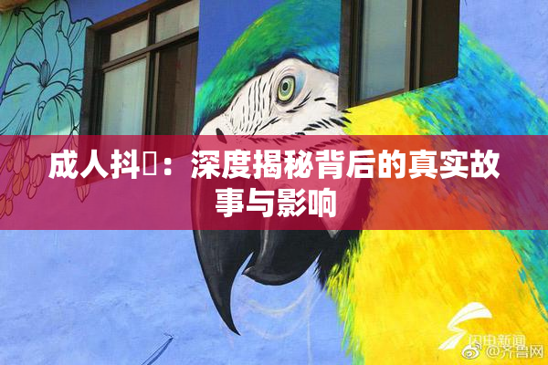 成人抖抈：深度揭秘背后的真实故事与影响