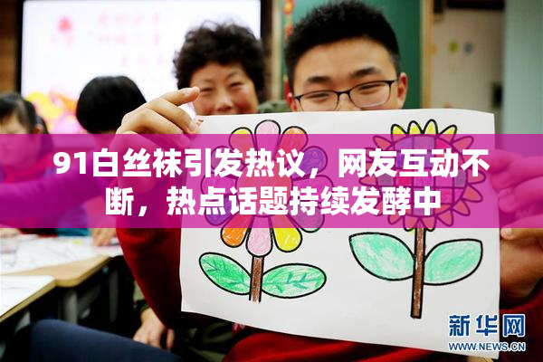 91白丝袜引发热议，网友互动不断，热点话题持续发酵中