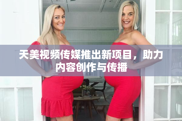 天美视频传媒推出新项目，助力内容创作与传播