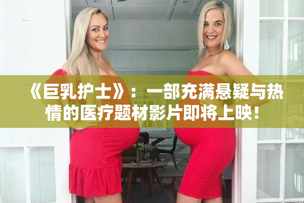 《巨乳护士》：一部充满悬疑与热情的医疗题材影片即将上映！