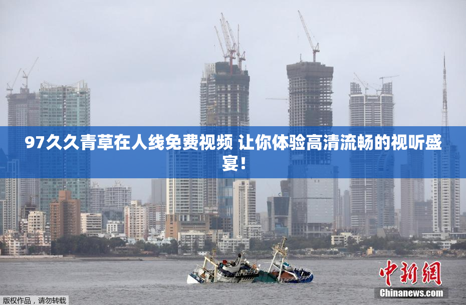 97久久青草在人线免费视频 让你体验高清流畅的视听盛宴！