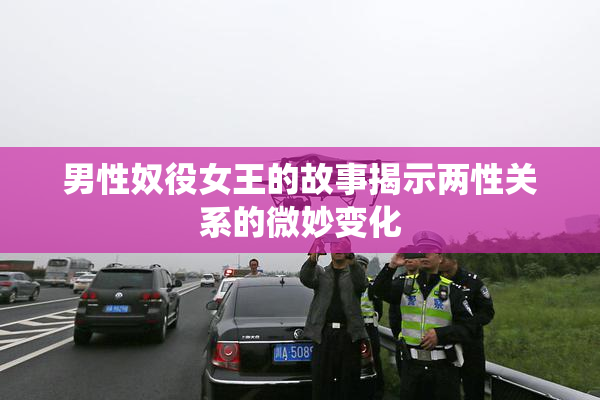 男性奴役女王的故事揭示两性关系的微妙变化