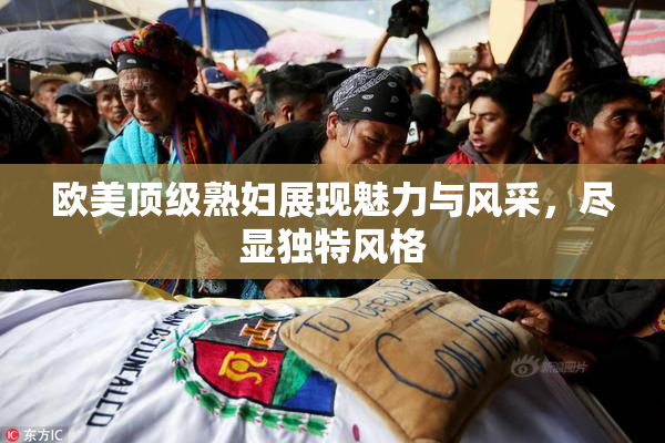 欧美顶级熟妇展现魅力与风采，尽显独特风格