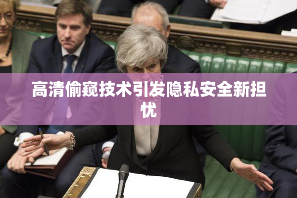 高清偷窥技术引发隐私安全新担忧