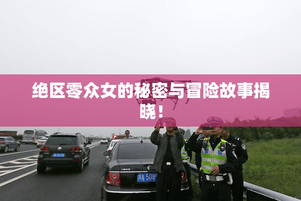 绝区零众女的秘密与冒险故事揭晓！