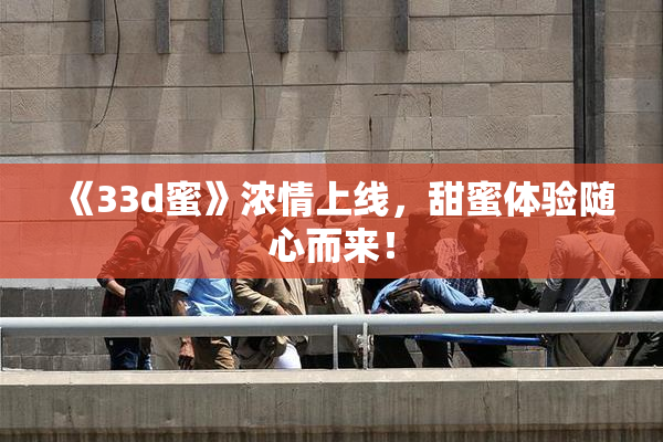 《33d蜜》浓情上线，甜蜜体验随心而来！