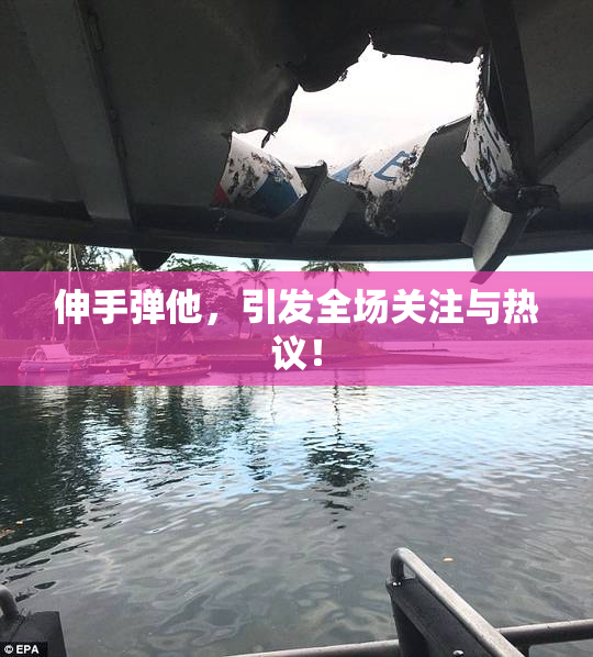伸手弹他，引发全场关注与热议！