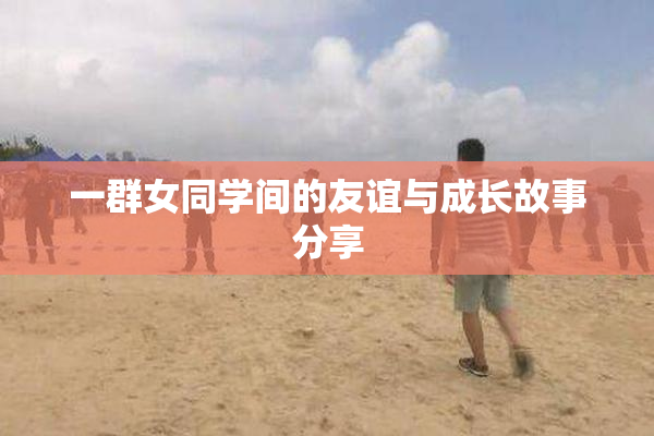 一群女同学间的友谊与成长故事分享