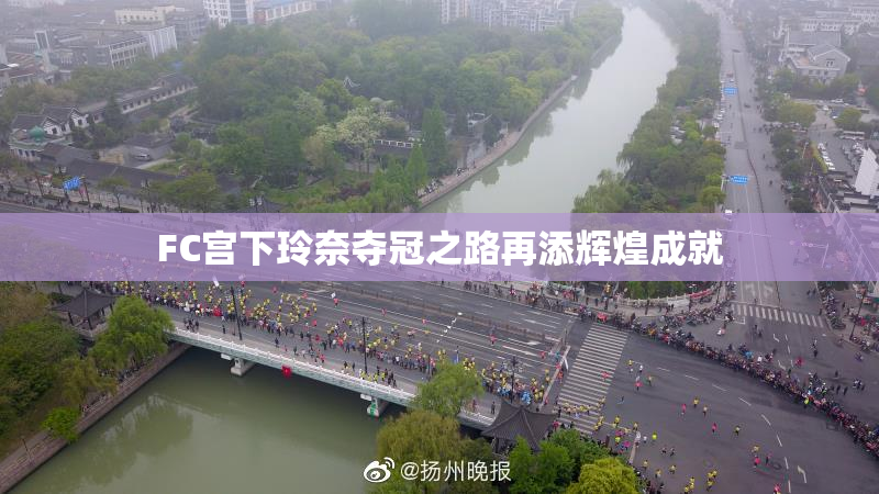 FC宫下玲奈夺冠之路再添辉煌成就