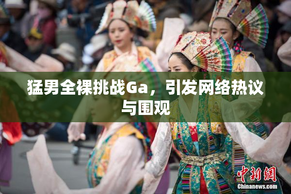 猛男全裸挑战Ga，引发网络热议与围观