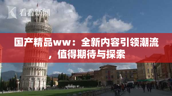 国产精品ww：全新内容引领潮流，值得期待与探索