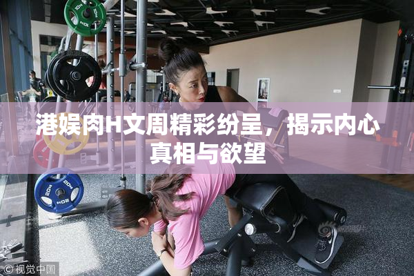 港娱肉H文周精彩纷呈，揭示内心真相与欲望
