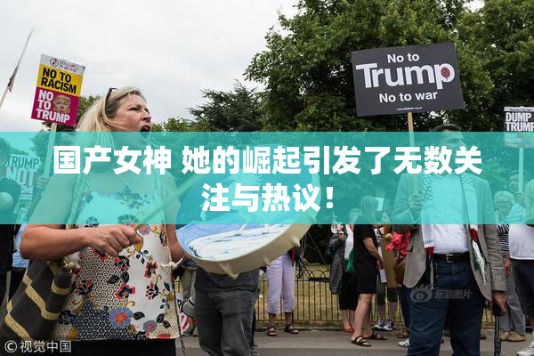 国产女神 她的崛起引发了无数关注与热议！