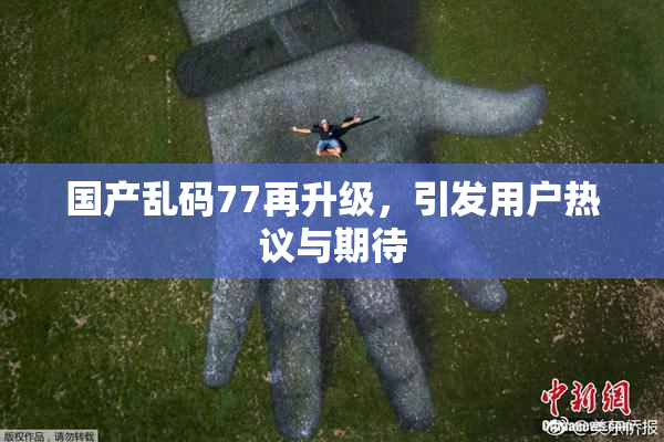 国产乱码77再升级，引发用户热议与期待