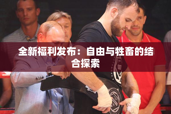 全新福利发布：自由与牲畜的结合探索