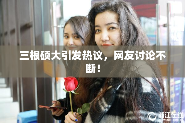 三根硕大引发热议，网友讨论不断！