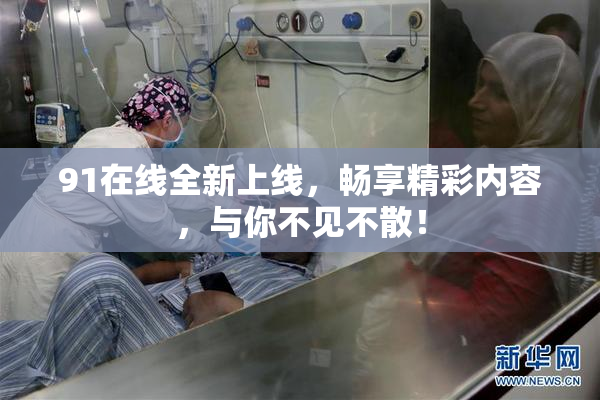 91在线全新上线，畅享精彩内容，与你不见不散！