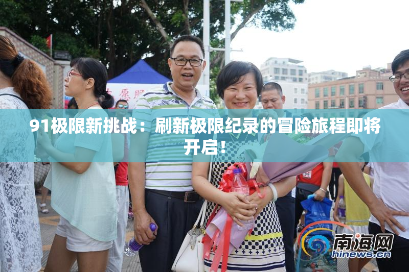 91极限新挑战：刷新极限纪录的冒险旅程即将开启！