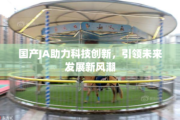 国产JA助力科技创新，引领未来发展新风潮