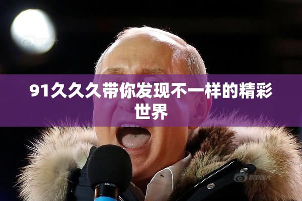 91久久久带你发现不一样的精彩世界