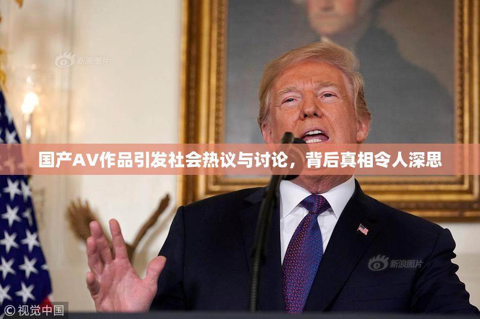 国产AV作品引发社会热议与讨论，背后真相令人深思