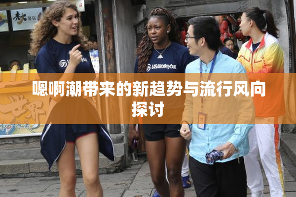 嗯啊潮带来的新趋势与流行风向探讨
