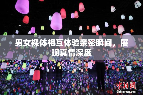男女裸体相互体验亲密瞬间，展现真情深度