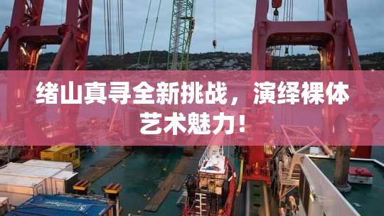 绪山真寻全新挑战，演绎裸体艺术魅力！