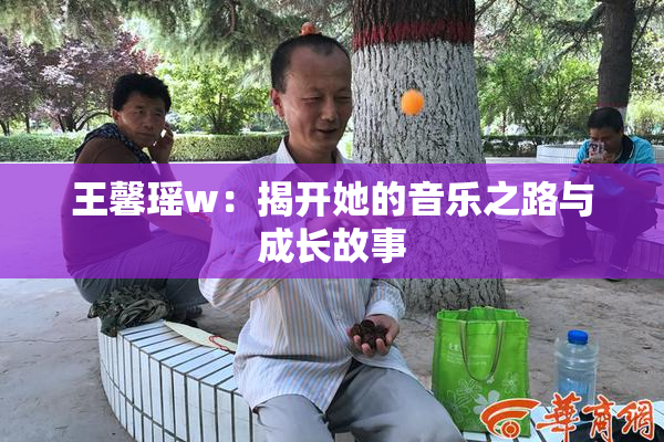 王馨瑶w：揭开她的音乐之路与成长故事