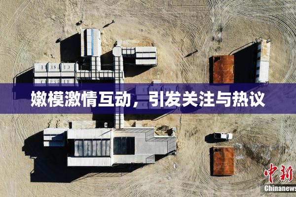 嫩模激情互动，引发关注与热议