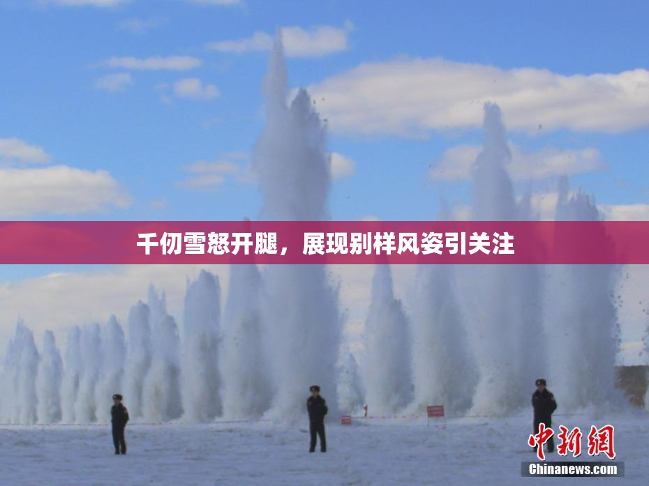 千仞雪怒开腿，展现别样风姿引关注