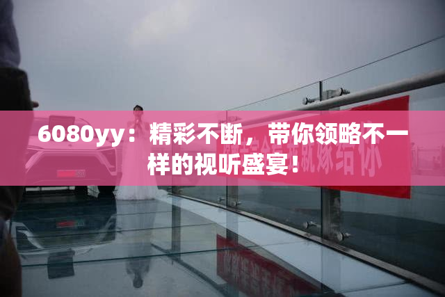 6080yy：精彩不断，带你领略不一样的视听盛宴！