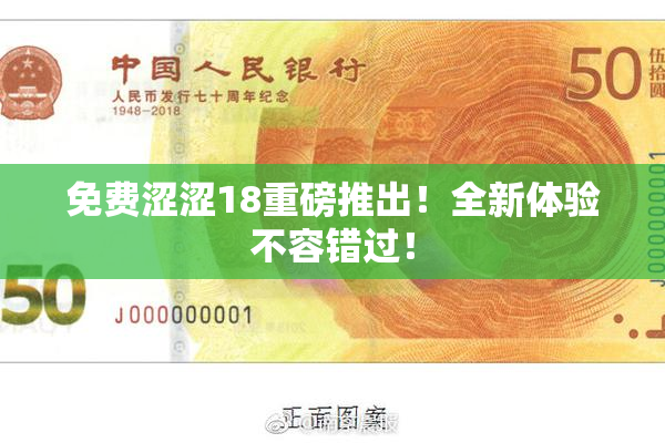 免费涩涩18重磅推出！全新体验不容错过！
