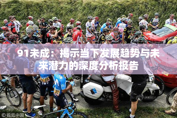 91未成：揭示当下发展趋势与未来潜力的深度分析报告