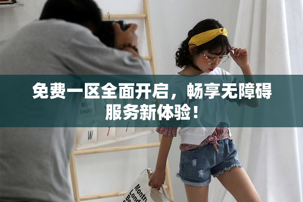 免费一区全面开启，畅享无障碍服务新体验！