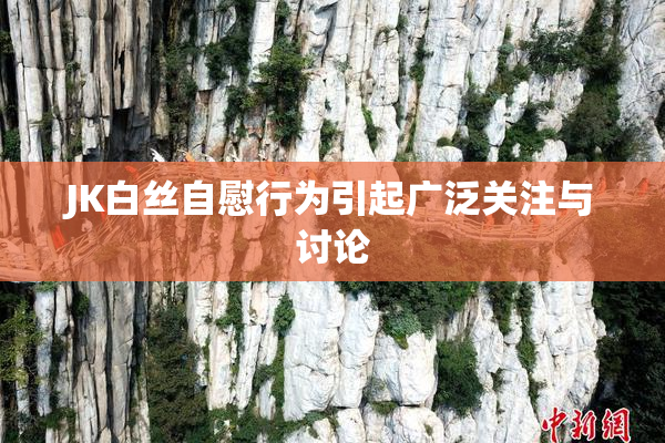 JK白丝自慰行为引起广泛关注与讨论