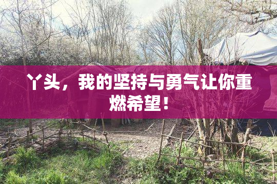 丫头，我的坚持与勇气让你重燃希望！