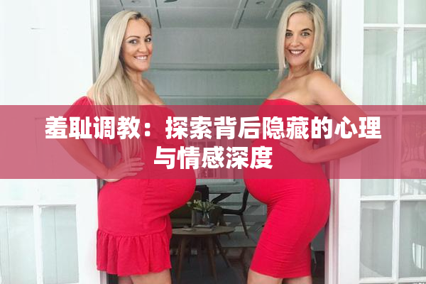 羞耻调教：探索背后隐藏的心理与情感深度