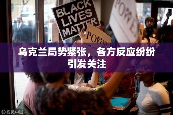 乌克兰局势紧张，各方反应纷纷引发关注